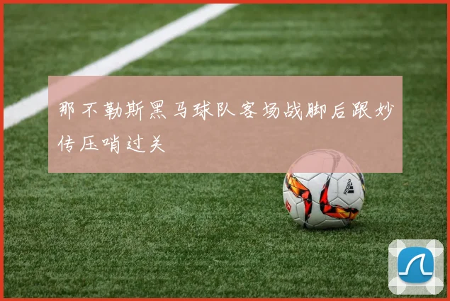 那不勒斯黑马球队客场战脚后跟妙传压哨过关