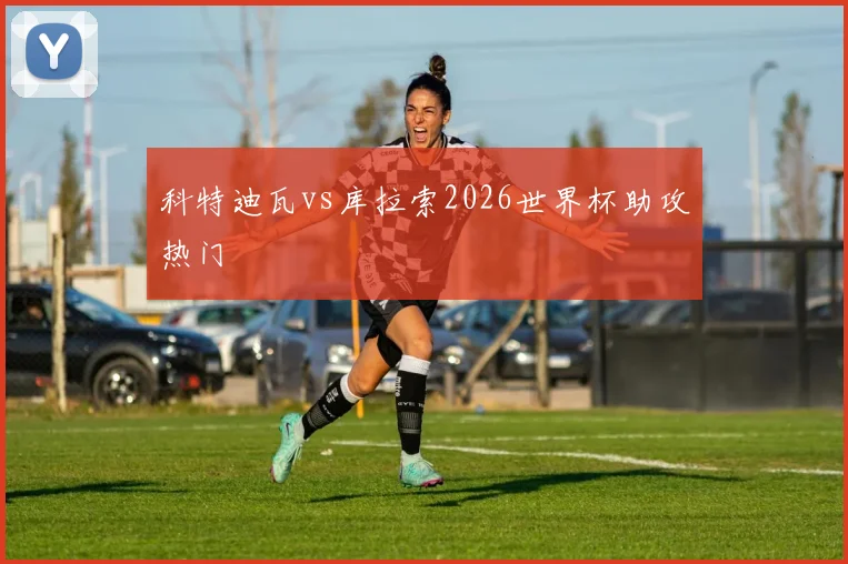 科特迪瓦vs库拉索2026世界杯助攻热门