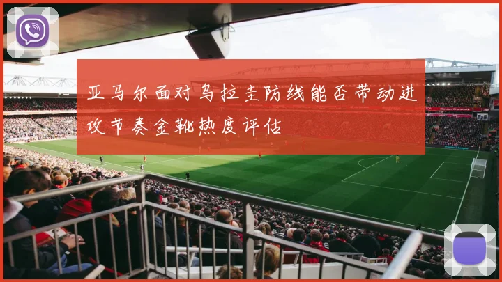 亚马尔面对乌拉圭防线能否带动进攻节奏金靴热度评估