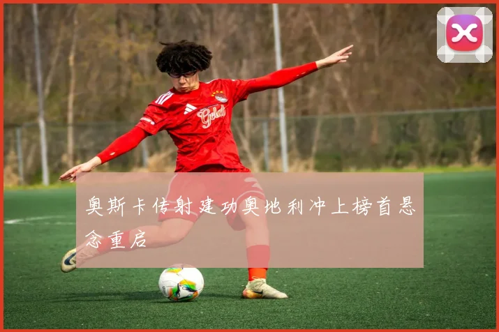 奥斯卡传射建功奥地利冲上榜首悬念重启