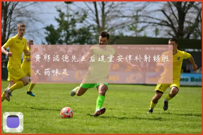 费耶诺德先丢后追堂安律补射锁胜火药味足