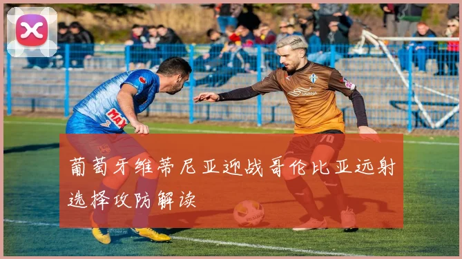 葡萄牙维蒂尼亚迎战哥伦比亚远射选择攻防解读