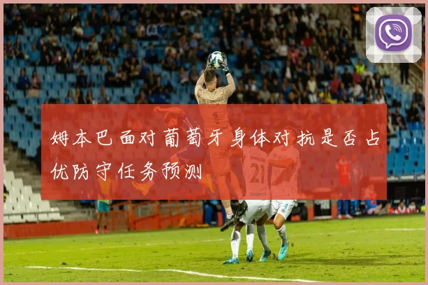 姆本巴面对葡萄牙身体对抗是否占优防守任务预测