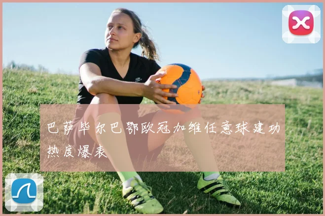 巴萨毕尔巴鄂欧冠加维任意球建功热度爆表
