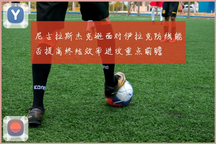 尼古拉斯杰克逊面对伊拉克防线能否提高终结效率进攻重点前瞻