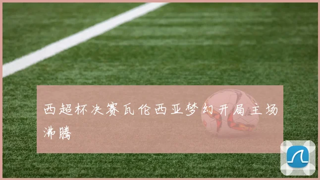 西超杯决赛瓦伦西亚梦幻开局主场沸腾