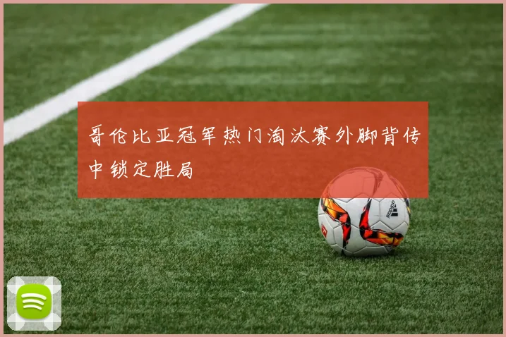 哥伦比亚冠军热门淘汰赛外脚背传中锁定胜局