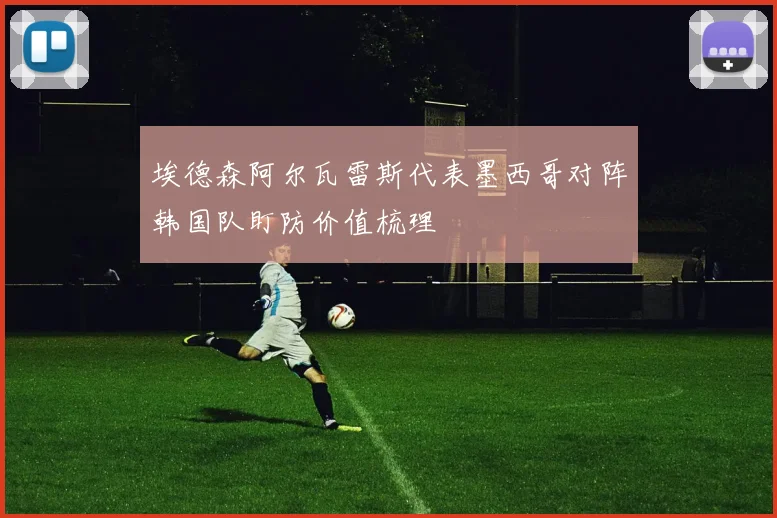 埃德森阿尔瓦雷斯代表墨西哥对阵韩国队盯防价值梳理