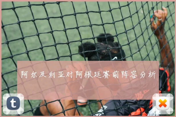 阿尔及利亚对阿根廷赛前阵容分析
