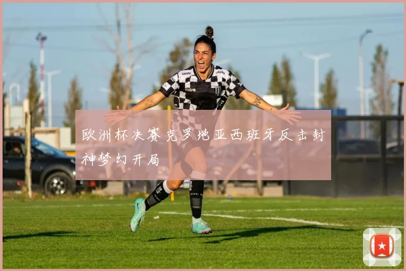 欧洲杯决赛克罗地亚西班牙反击封神梦幻开局