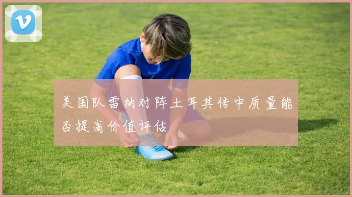 美国队雷纳对阵土耳其传中质量能否提高价值评估