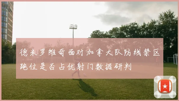 德米罗维奇面对加拿大队防线禁区跑位是否占优射门数据研判