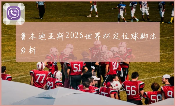 鲁本迪亚斯2026世界杯定位球脚法分析