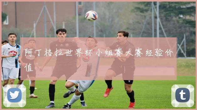 阿丁格拉世界杯小组赛大赛经验价值