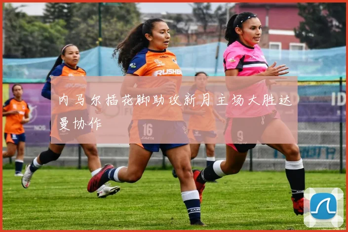 内马尔插花脚助攻新月主场大胜达曼协作