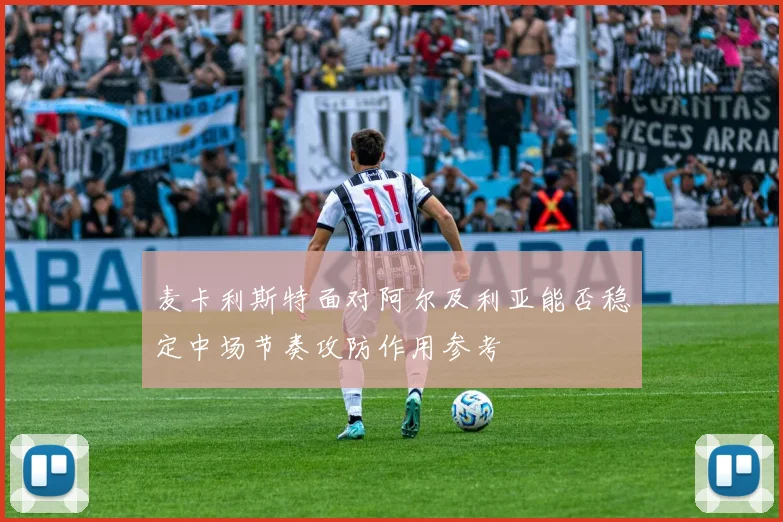 麦卡利斯特面对阿尔及利亚能否稳定中场节奏攻防作用参考