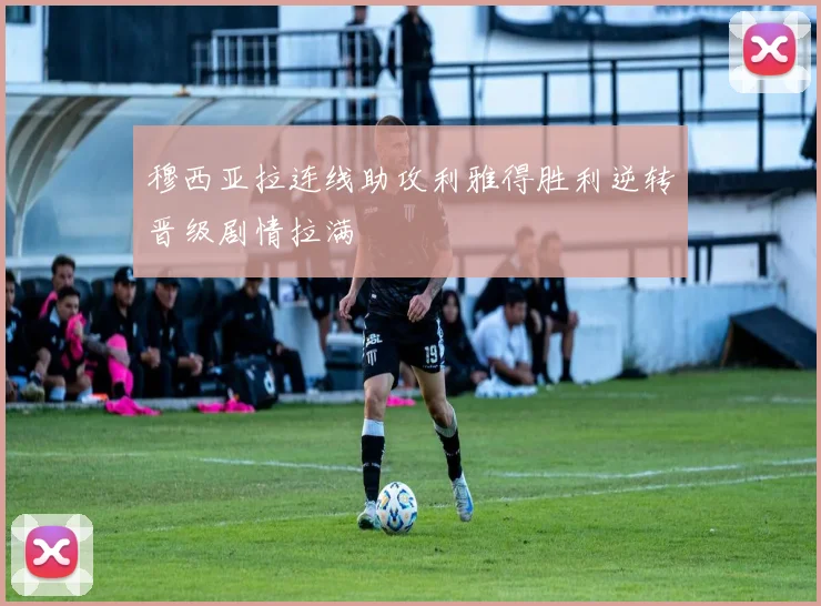 穆西亚拉连线助攻利雅得胜利逆转晋级剧情拉满