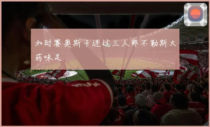 加时赛奥斯卡连过三人那不勒斯火药味足