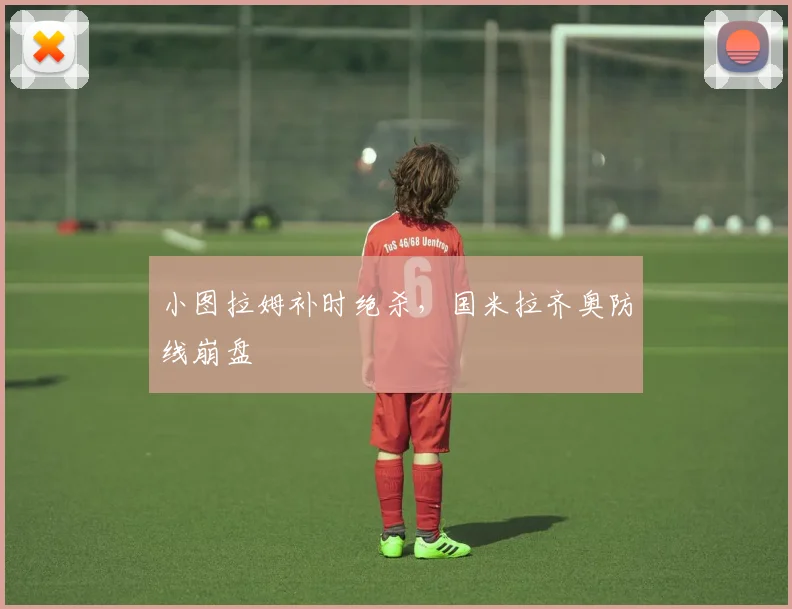 小图拉姆补时绝杀，国米拉齐奥防线崩盘
