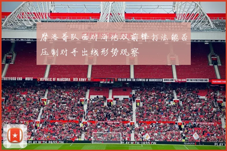 摩洛哥队面对海地双前锋打法能否压制对手出线形势观察