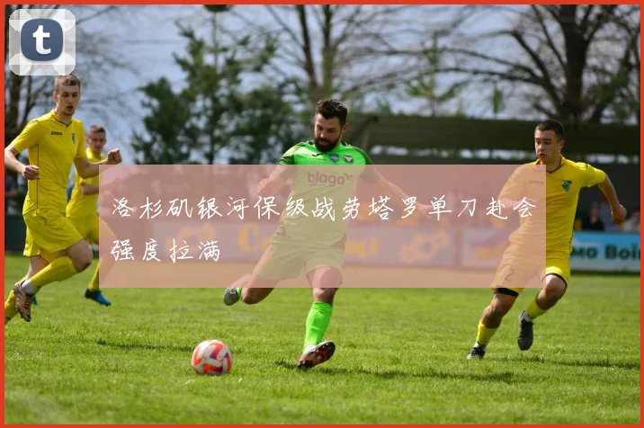 洛杉矶银河保级战劳塔罗单刀赴会强度拉满