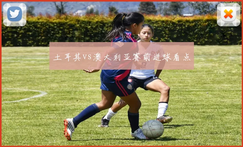 土耳其vs澳大利亚赛前进球看点