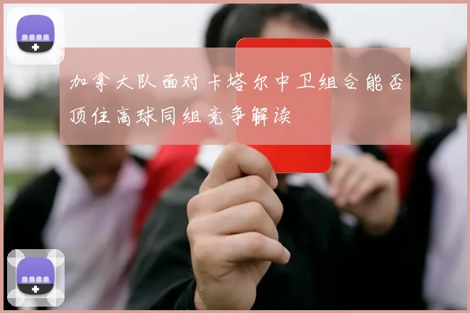 加拿大队面对卡塔尔中卫组合能否顶住高球同组竞争解读