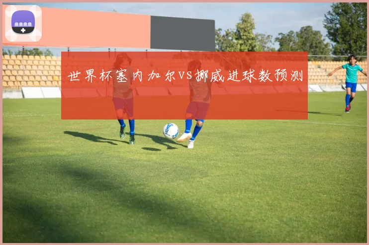 世界杯塞内加尔vs挪威进球数预测