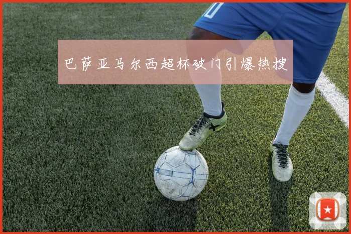 巴萨亚马尔西超杯破门引爆热搜