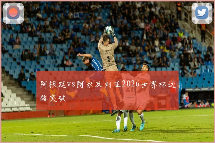 阿根廷vs阿尔及利亚2026世界杯边路突破