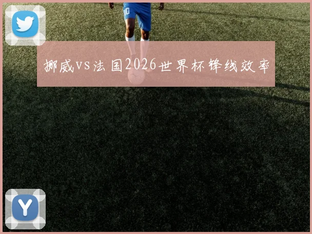 挪威vs法国2026世界杯锋线效率
