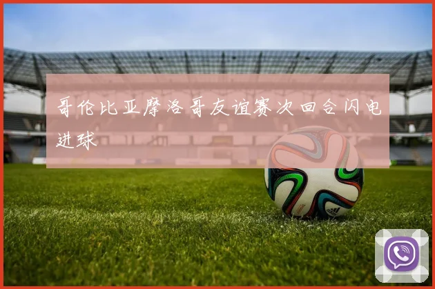 哥伦比亚摩洛哥友谊赛次回合闪电进球