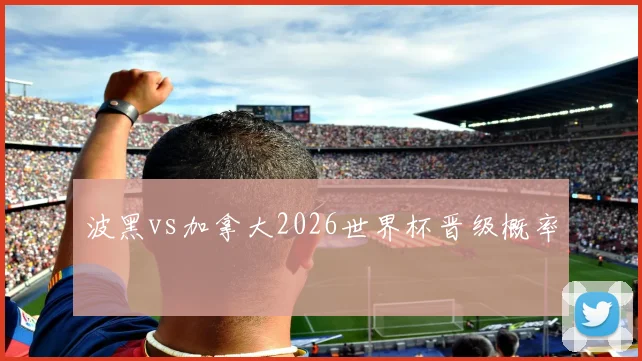波黑vs加拿大2026世界杯晋级概率