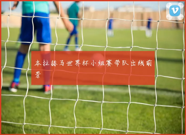 本拉赫马世界杯小组赛带队出线前景