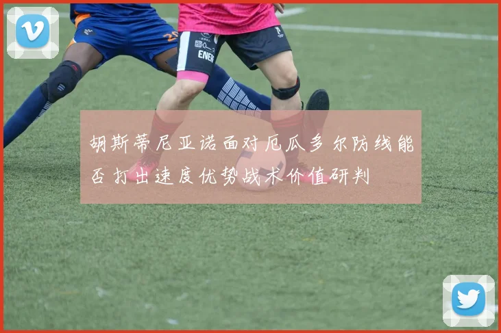 胡斯蒂尼亚诺面对厄瓜多尔防线能否打出速度优势战术价值研判