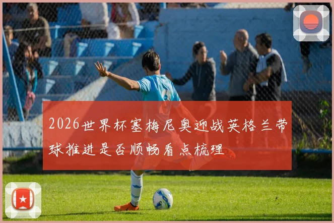 2026世界杯塞梅尼奥迎战英格兰带球推进是否顺畅看点梳理