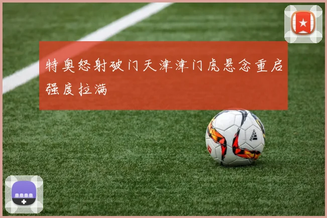 特奥怒射破门天津津门虎悬念重启强度拉满