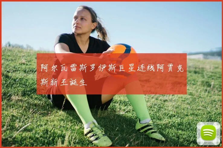 阿尔瓦雷斯罗伊斯巨星连线阿贾克斯新王诞生