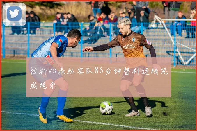 拉科vs森林客队86分钟替补连线完成绝杀