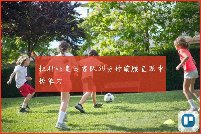 拉科vs皇马客队30分钟前腰直塞中锋单刀