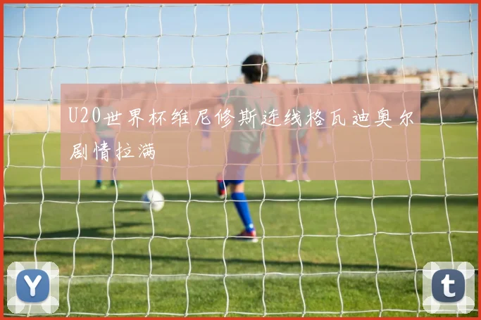 U20世界杯维尼修斯连线格瓦迪奥尔剧情拉满