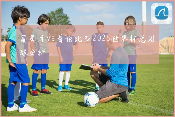 葡萄牙vs哥伦比亚2026世界杯总进球分析