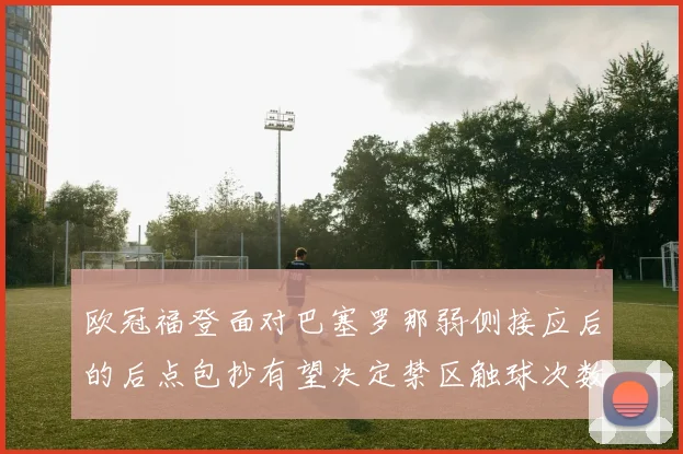 欧冠福登面对巴塞罗那弱侧接应后的后点包抄有望决定禁区触球次数
