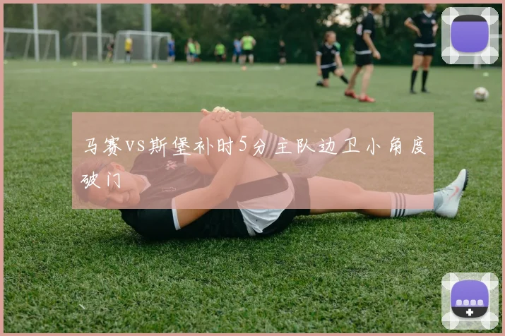 马赛vs斯堡补时5分主队边卫小角度破门