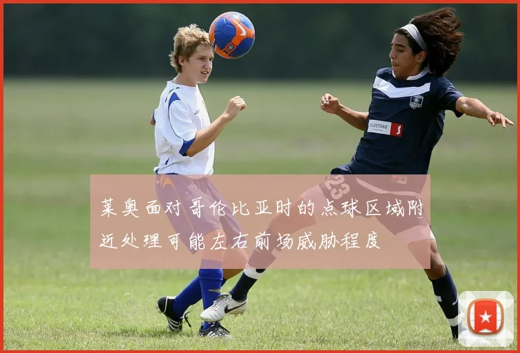莱奥面对哥伦比亚时的点球区域附近处理可能左右前场威胁程度