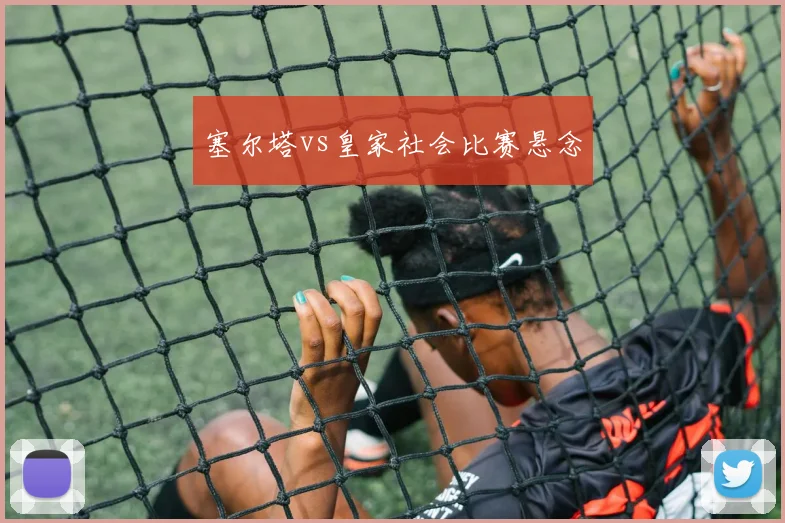 塞尔塔vs皇家社会比赛悬念