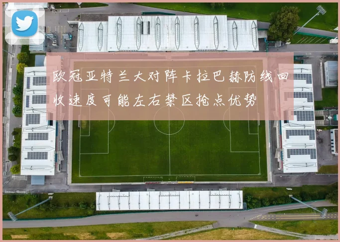 欧冠亚特兰大对阵卡拉巴赫防线回收速度可能左右禁区抢点优势