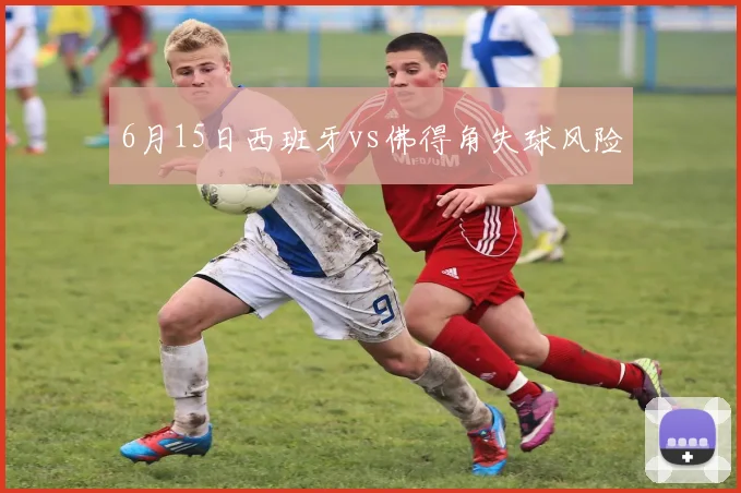 6月15日西班牙vs佛得角失球风险