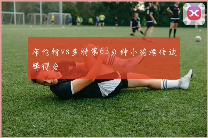 布伦特vs多特第63分钟小将横传边锋得分