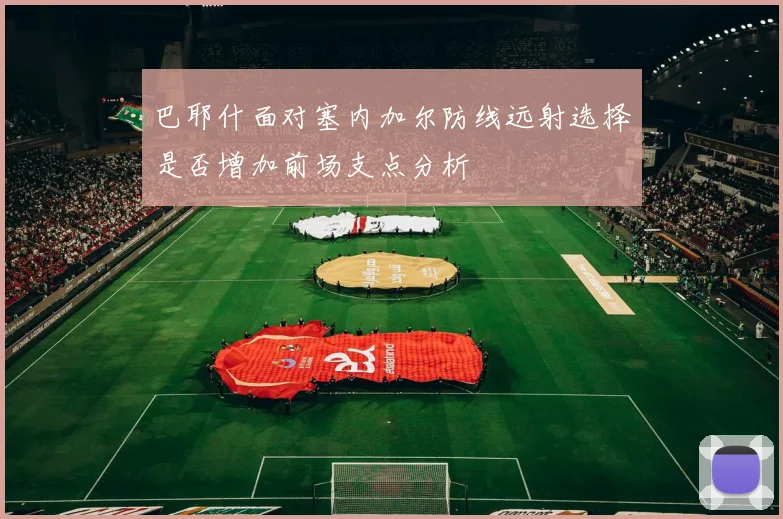 巴耶什面对塞内加尔防线远射选择是否增加前场支点分析